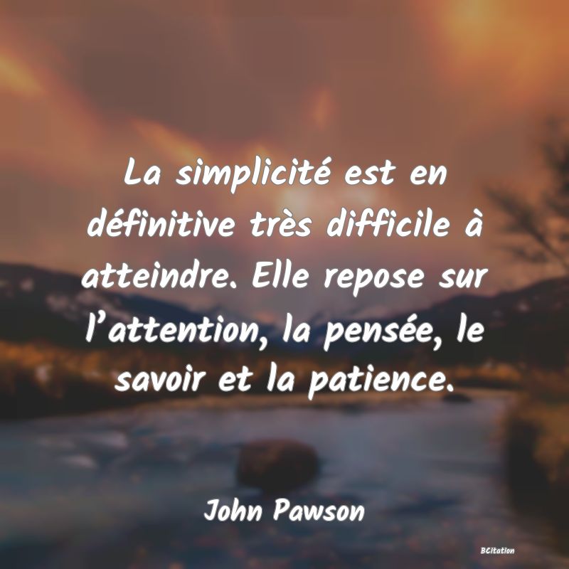 image de citation: La simplicité est en définitive très difficile à atteindre. Elle repose sur l’attention, la pensée, le savoir et la patience.