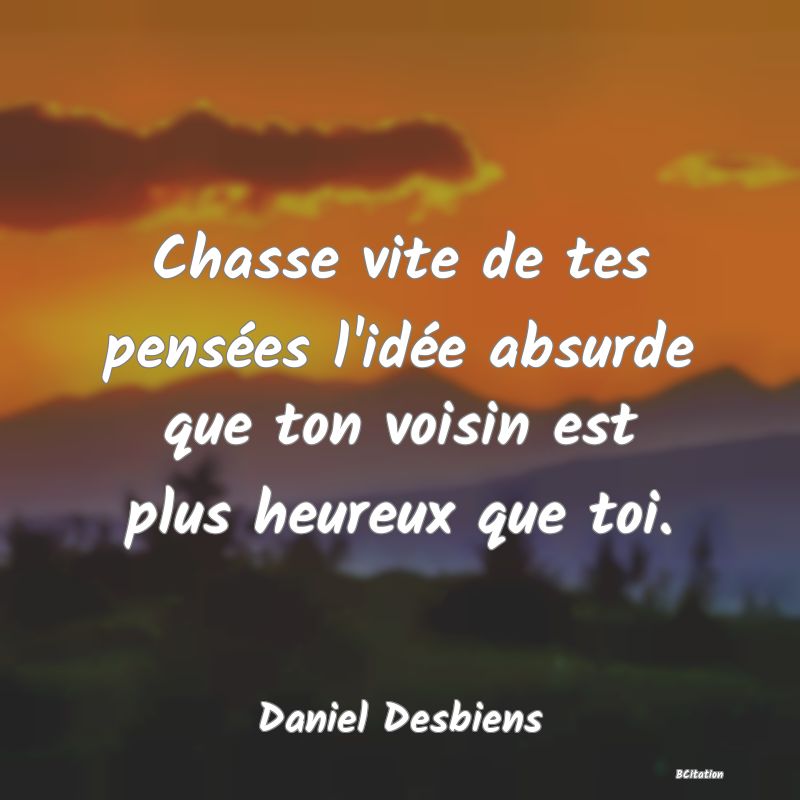 image de citation: Chasse vite de tes pensées l'idée absurde que ton voisin est plus heureux que toi.