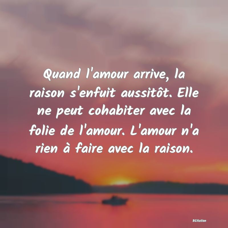 image de citation: Quand l'amour arrive, la raison s'enfuit aussitôt. Elle ne peut cohabiter avec la folie de l'amour. L'amour n'a rien à faire avec la raison.