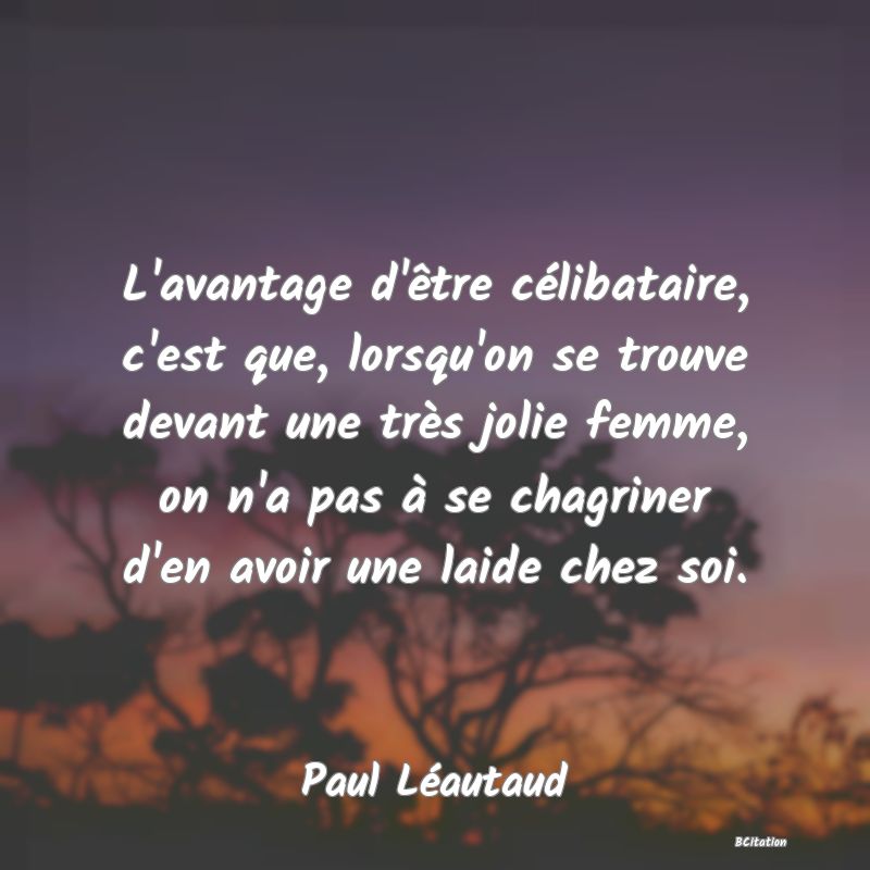 image de citation: L'avantage d'être célibataire, c'est que, lorsqu'on se trouve devant une très jolie femme, on n'a pas à se chagriner d'en avoir une laide chez soi.