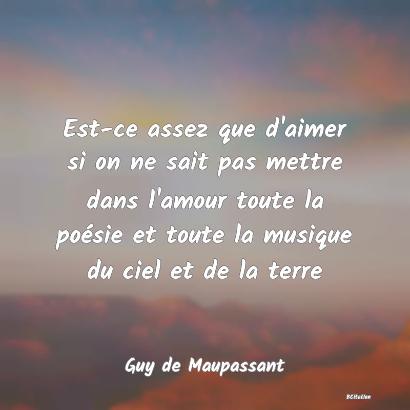Belle Citation - Est-ce assez que d'aimer si on ne sait pas mettre dans l'amour toute la poésie et toute la musique du ciel et de la terre - Guy de Maupassant