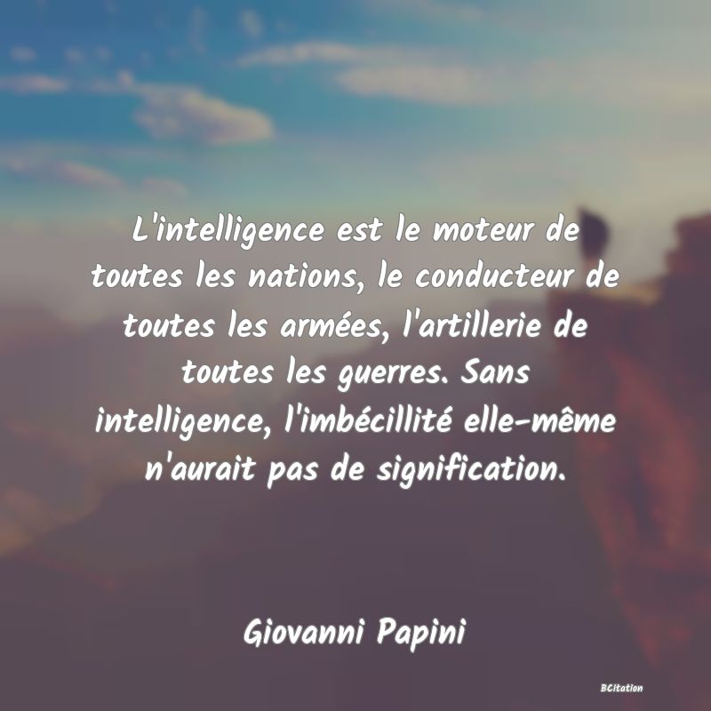 image de citation: L'intelligence est le moteur de toutes les nations, le conducteur de toutes les armées, l'artillerie de toutes les guerres. Sans intelligence, l'imbécillité elle-même n'aurait pas de signification.