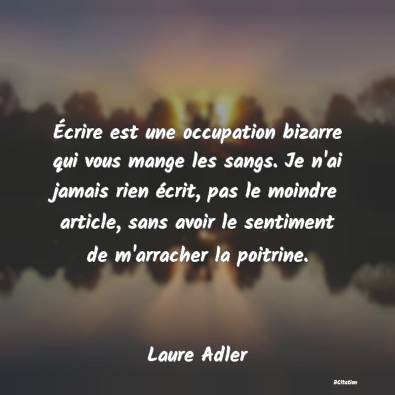 image de citation: Écrire est une occupation bizarre qui vous mange les sangs. Je n'ai jamais rien écrit, pas le moindre article, sans avoir le sentiment de m'arracher la poitrine.