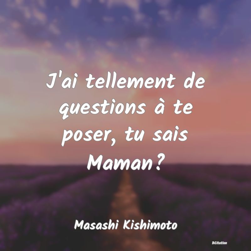 image de citation: J'ai tellement de questions à te poser, tu sais Maman?