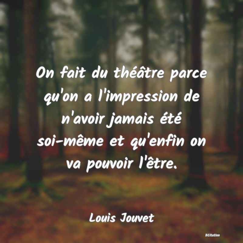 Belle Citation - On fait du théâtre parce qu'on a l'impression de n'avoir jamais été soi-même et qu'enfin on va pouvoir l'être. - Louis Jouvet