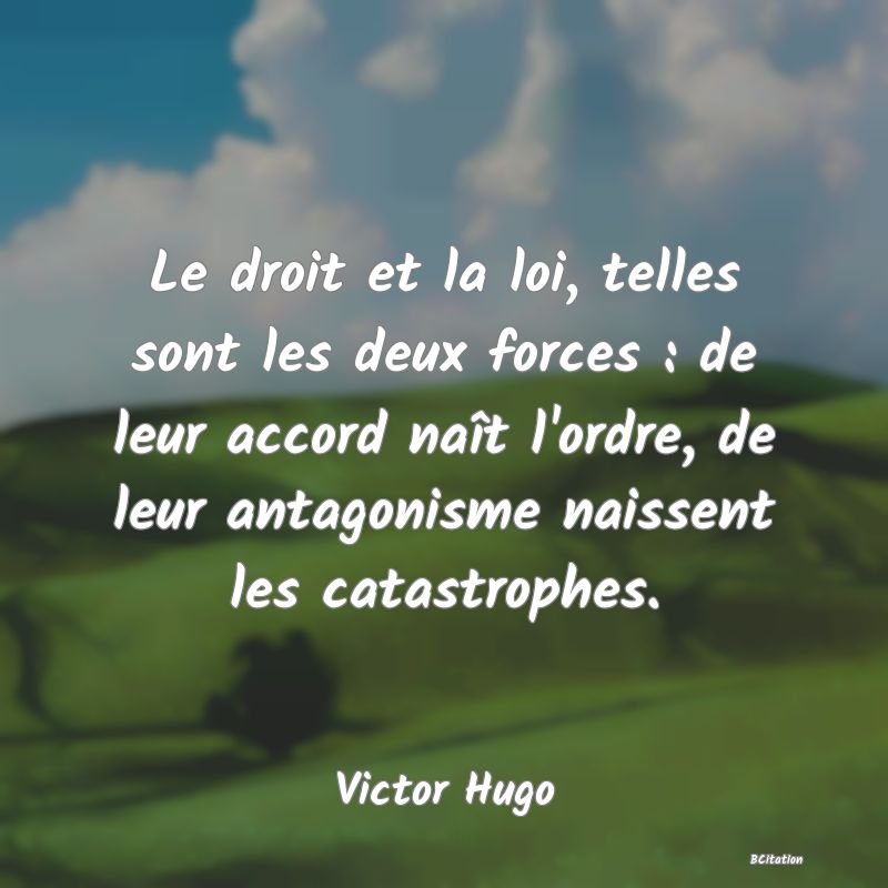 image de citation: Le droit et la loi, telles sont les deux forces : de leur accord naît l'ordre, de leur antagonisme naissent les catastrophes.