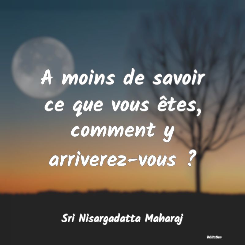 Belle Citation - A moins de savoir ce que vous êtes, comment y arriverez-vous ? - Sri Nisargadatta Maharaj