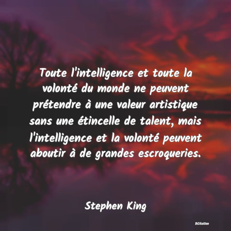 image de citation: Toute l'intelligence et toute la volonté du monde ne peuvent prétendre à une valeur artistique sans une étincelle de talent, mais l'intelligence et la volonté peuvent aboutir à de grandes escroqueries.