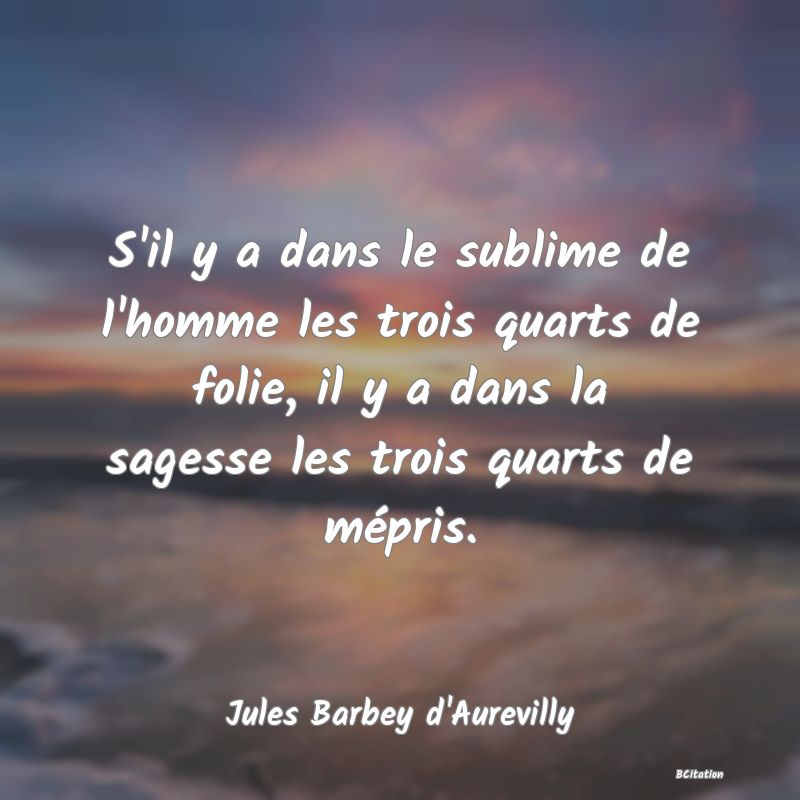 image de citation: S'il y a dans le sublime de l'homme les trois quarts de folie, il y a dans la sagesse les trois quarts de mépris.