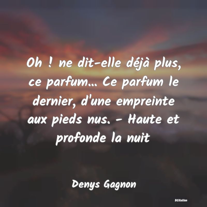 image de citation: Oh ! ne dit-elle déjà plus, ce parfum... Ce parfum le dernier, d'une empreinte aux pieds nus. - Haute et profonde la nuit