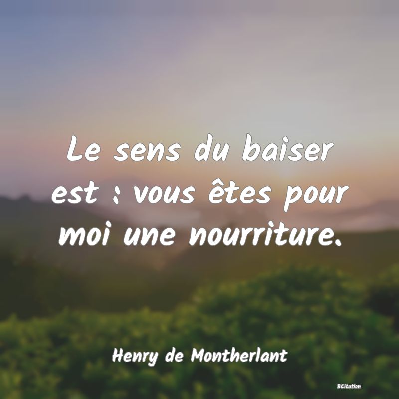 Belle Citation - Le sens du baiser est : vous êtes pour moi une nourriture. - Henry de Montherlant