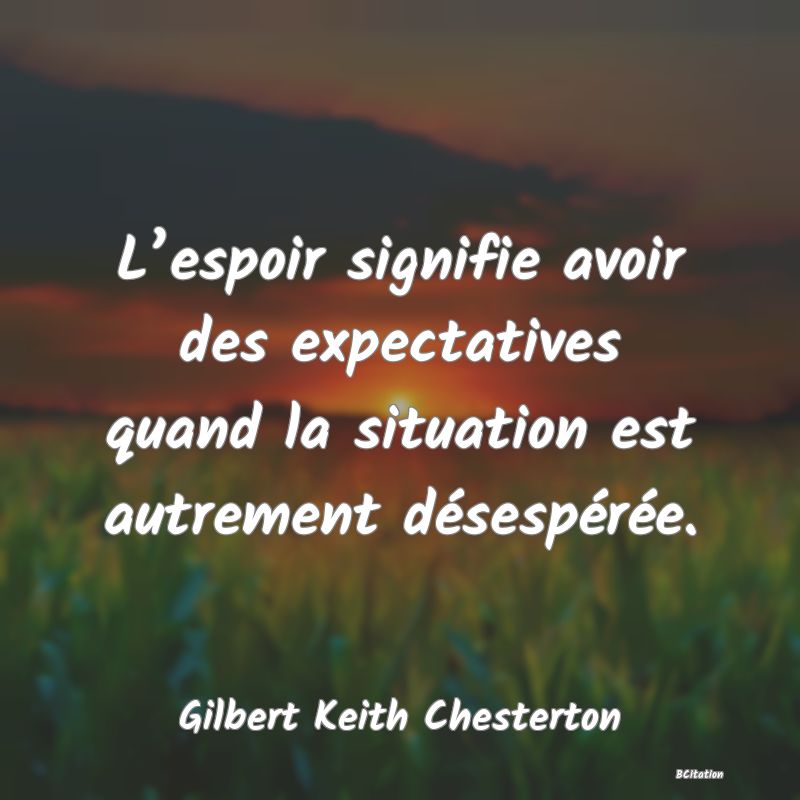 Belle Citation - L’espoir signifie avoir des expectatives quand la situation est autrement désespérée. - Gilbert Keith Chesterton