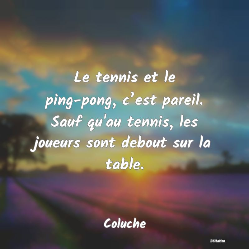 image de citation: Le tennis et le ping-pong, c’est pareil. Sauf qu'au tennis, les joueurs sont debout sur la table.