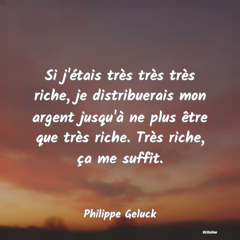 image de citation: Si j'étais très très très riche, je distribuerais mon argent jusqu'à ne plus être que très riche. Très riche, ça me suffit.