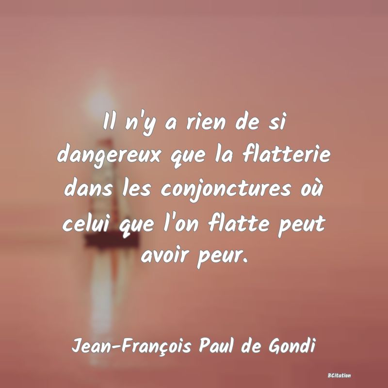 image de citation: Il n'y a rien de si dangereux que la flatterie dans les conjonctures où celui que l'on flatte peut avoir peur.