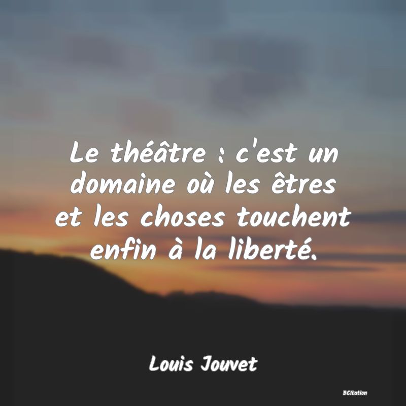 image de citation: Le théâtre : c'est un domaine où les êtres et les choses touchent enfin à la liberté.