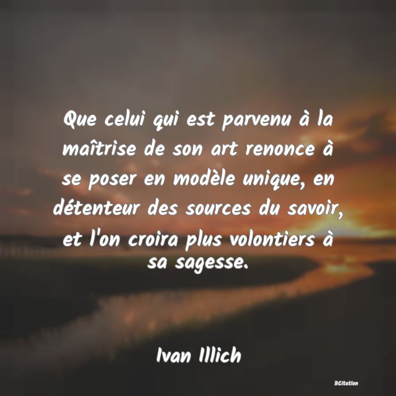 image de citation: Que celui qui est parvenu à la maîtrise de son art renonce à se poser en modèle unique, en détenteur des sources du savoir, et l'on croira plus volontiers à sa sagesse.