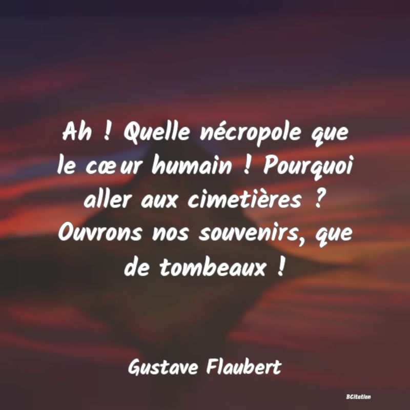 image de citation: Ah ! Quelle nécropole que le cœur humain ! Pourquoi aller aux cimetières ? Ouvrons nos souvenirs, que de tombeaux !