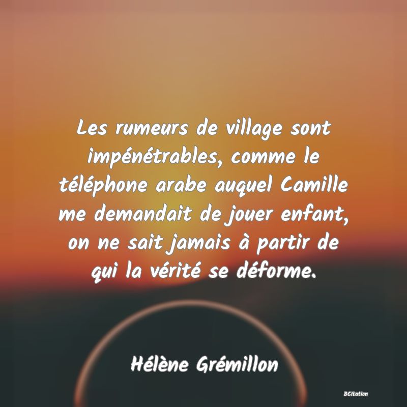 image de citation: Les rumeurs de village sont impénétrables, comme le téléphone arabe auquel Camille me demandait de jouer enfant, on ne sait jamais à partir de qui la vérité se déforme.