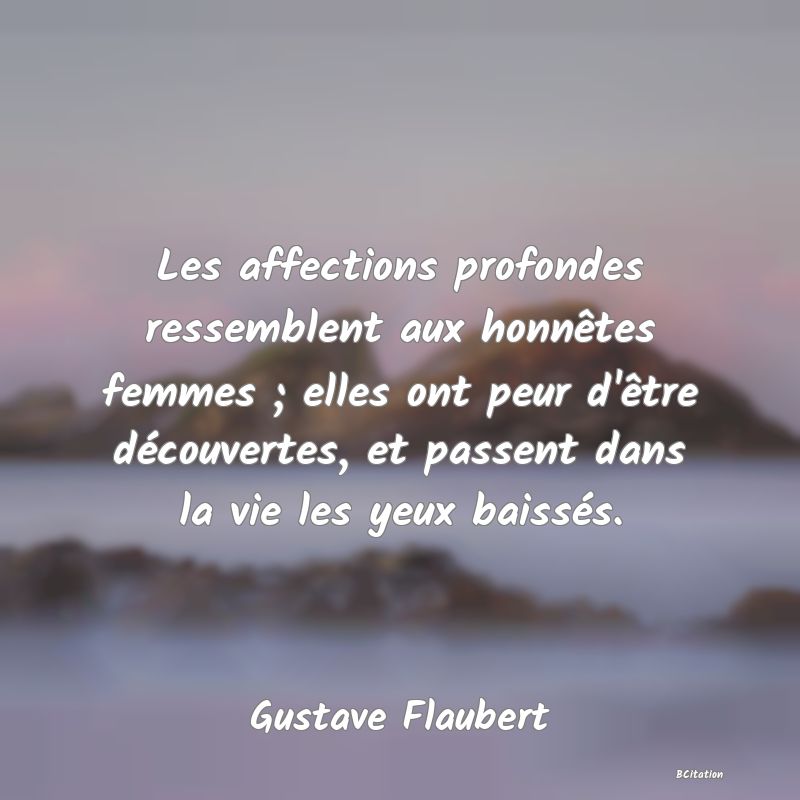 image de citation: Les affections profondes ressemblent aux honnêtes femmes ; elles ont peur d'être découvertes, et passent dans la vie les yeux baissés.