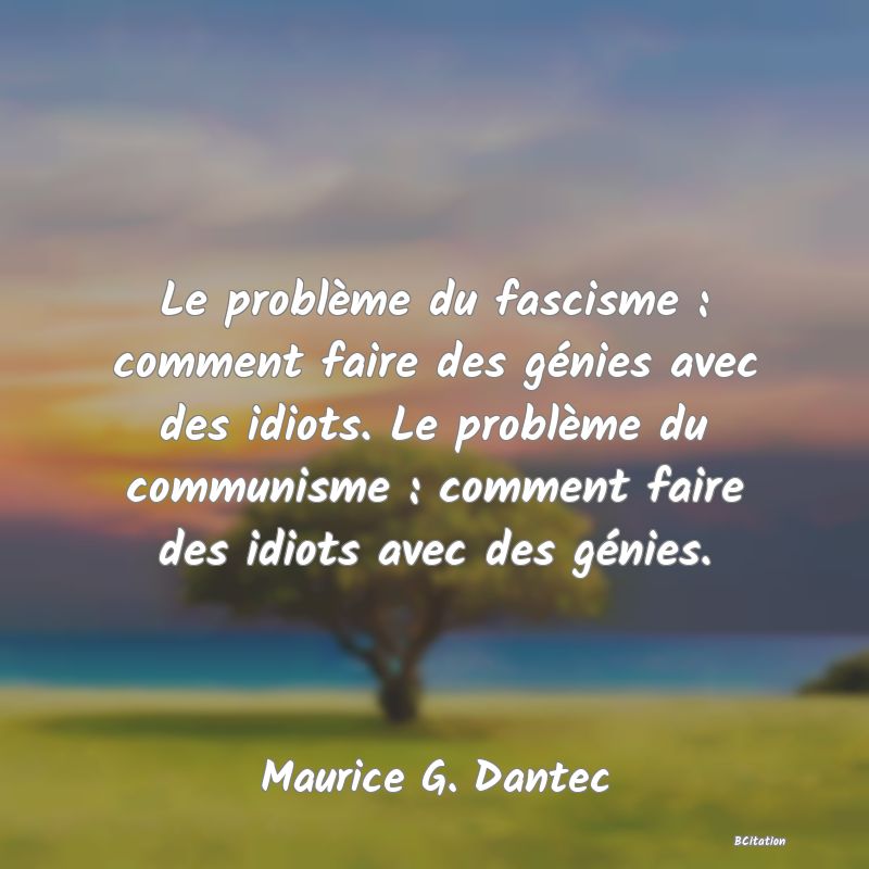 Belle Citation - Le problème du fascisme : comment faire des génies avec des idiots. Le problème du communisme : comment faire des idiots avec des génies. - Maurice G. Dantec