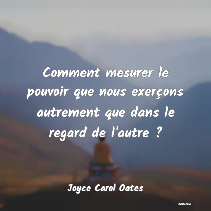 image de citation: Comment mesurer le pouvoir que nous exerçons autrement que dans le regard de l'autre ?