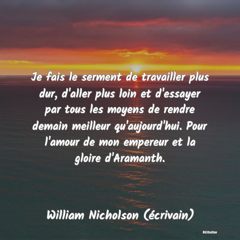 image de citation: Je fais le serment de travailler plus dur, d'aller plus loin et d'essayer par tous les moyens de rendre demain meilleur qu'aujourd'hui. Pour l'amour de mon empereur et la gloire d'Aramanth.