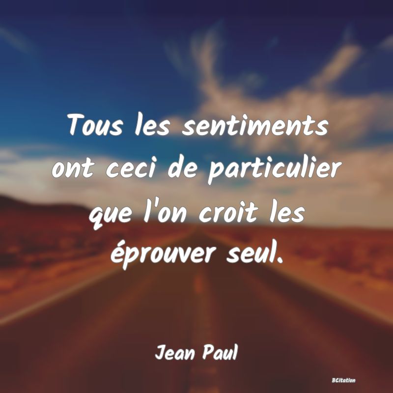 image de citation: Tous les sentiments ont ceci de particulier que l'on croit les éprouver seul.