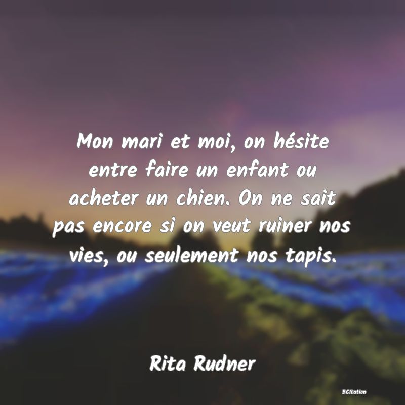 image de citation: Mon mari et moi, on hésite entre faire un enfant ou acheter un chien. On ne sait pas encore si on veut ruiner nos vies, ou seulement nos tapis.