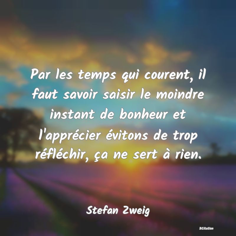 image de citation: Par les temps qui courent, il faut savoir saisir le moindre instant de bonheur et l'apprécier évitons de trop réfléchir, ça ne sert à rien.