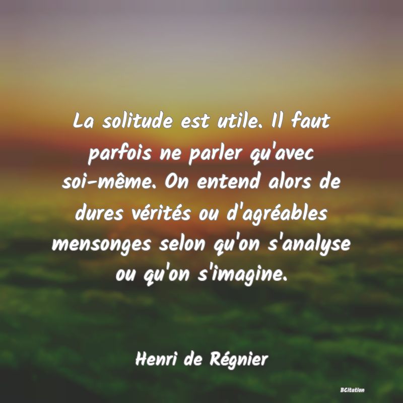 image de citation: La solitude est utile. Il faut parfois ne parler qu'avec soi-même. On entend alors de dures vérités ou d'agréables mensonges selon qu'on s'analyse ou qu'on s'imagine.