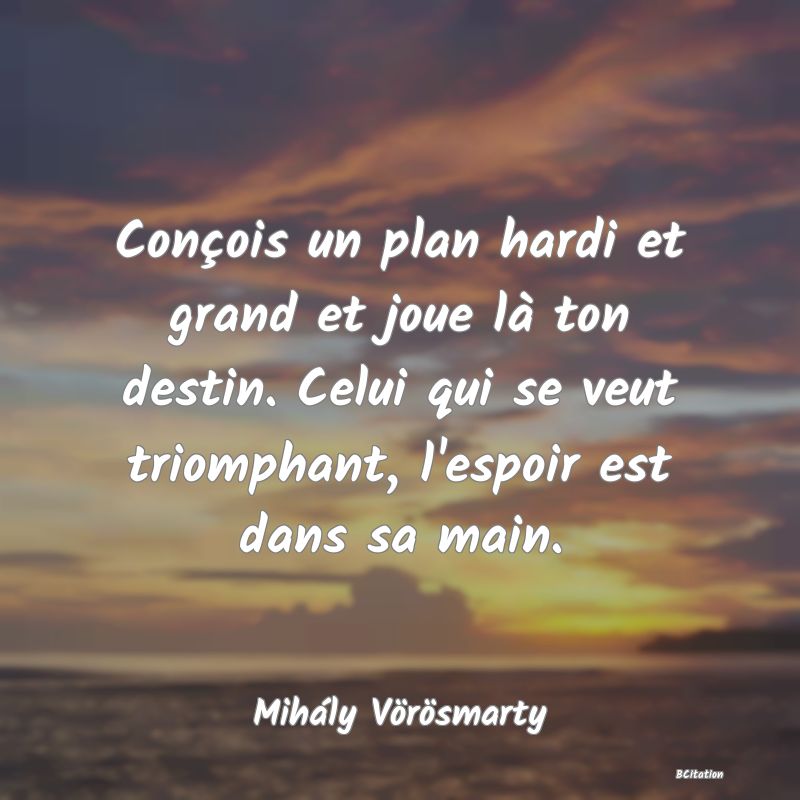 image de citation: Conçois un plan hardi et grand et joue là ton destin. Celui qui se veut triomphant, l'espoir est dans sa main.