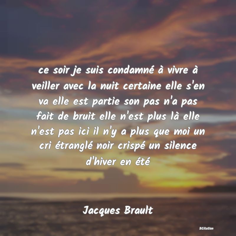 image de citation: ce soir je suis condamné à vivre à veiller avec la nuit certaine elle s'en va elle est partie son pas n'a pas fait de bruit elle n'est plus là elle n'est pas ici il n'y a plus que moi un cri étranglé noir crispé un silence d'hiver en été