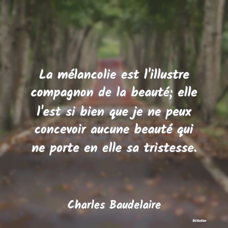 image de citation: La mélancolie est l'illustre compagnon de la beauté; elle l'est si bien que je ne peux concevoir aucune beauté qui ne porte en elle sa tristesse.