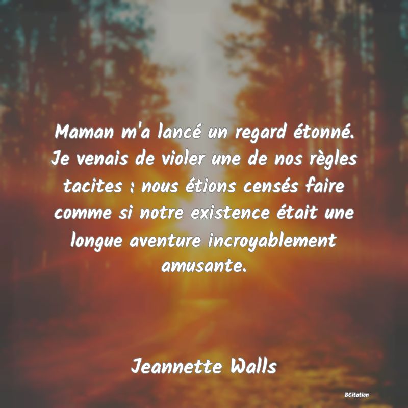 image de citation: Maman m'a lancé un regard étonné. Je venais de violer une de nos règles tacites : nous étions censés faire comme si notre existence était une longue aventure incroyablement amusante.