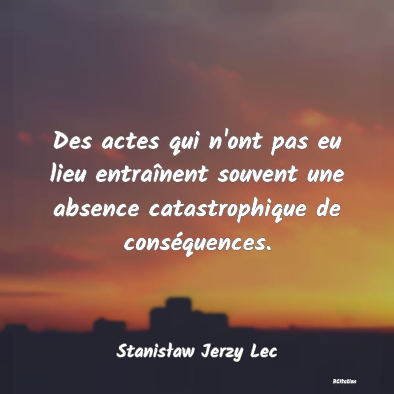 Belle Citation - Des actes qui n'ont pas eu lieu entraînent souvent une absence catastrophique de conséquences. - Stanisław Jerzy Lec