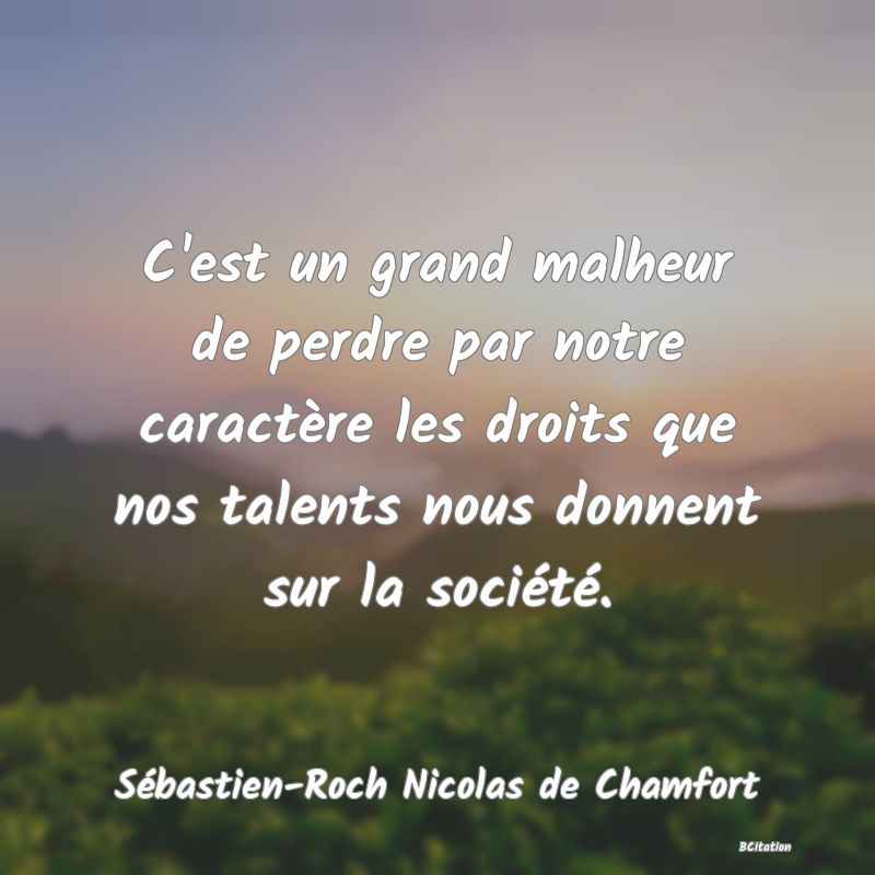 image de citation: C'est un grand malheur de perdre par notre caractère les droits que nos talents nous donnent sur la société.