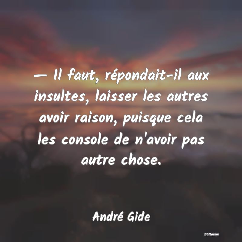 image de citation: — Il faut, répondait-il aux insultes, laisser les autres avoir raison, puisque cela les console de n'avoir pas autre chose.