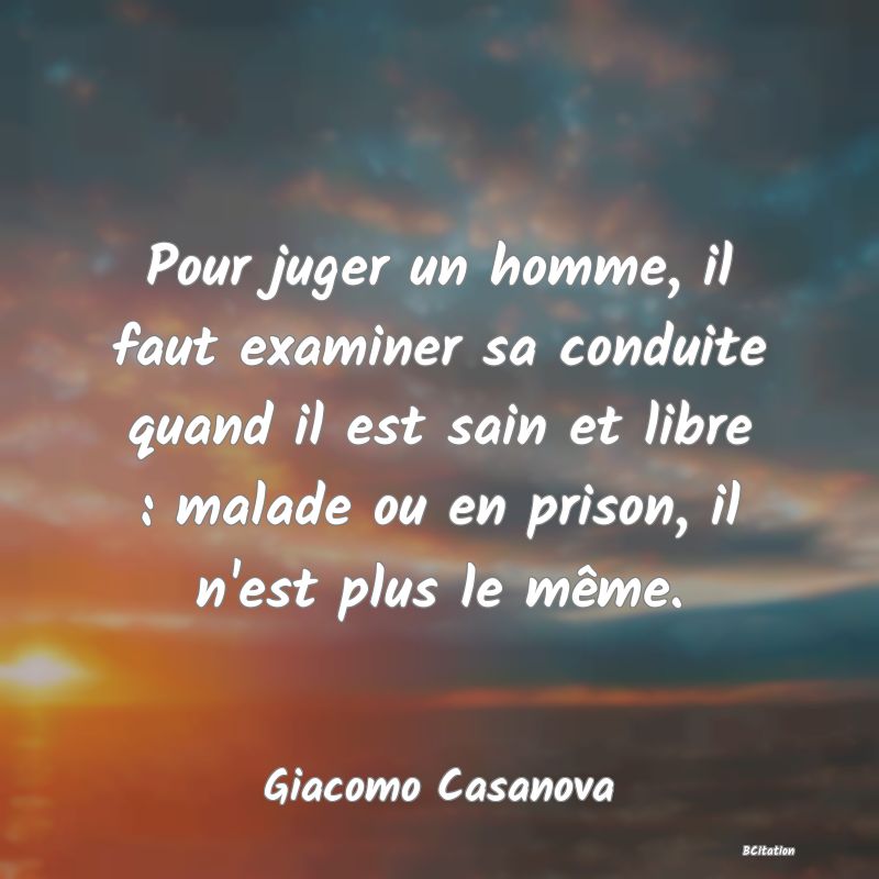 Belle Citation - Pour juger un homme, il faut examiner sa conduite quand il est sain et libre : malade ou en prison, il n'est plus le même. - Giacomo Casanova