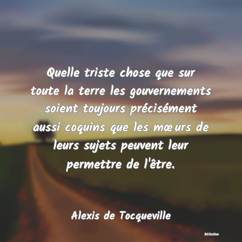 image de citation: Quelle triste chose que sur toute la terre les gouvernements soient toujours précisément aussi coquins que les mœurs de leurs sujets peuvent leur permettre de l'être.