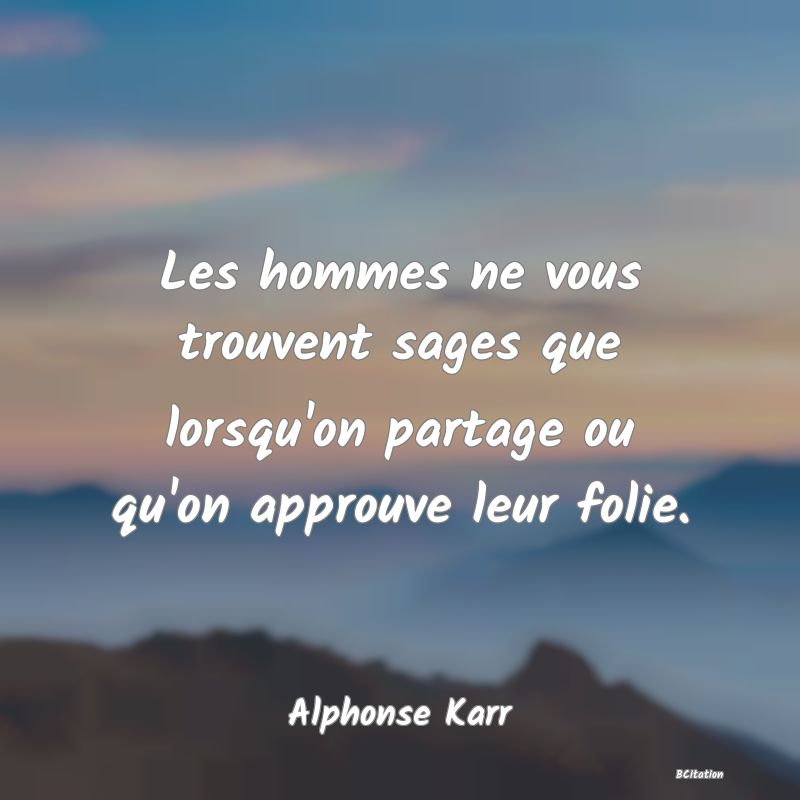 image de citation: Les hommes ne vous trouvent sages que lorsqu'on partage ou qu'on approuve leur folie.