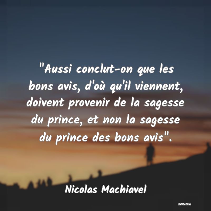 image de citation:  Aussi conclut-on que les bons avis, d'où qu'il viennent, doivent provenir de la sagesse du prince, et non la sagesse du prince des bons avis .