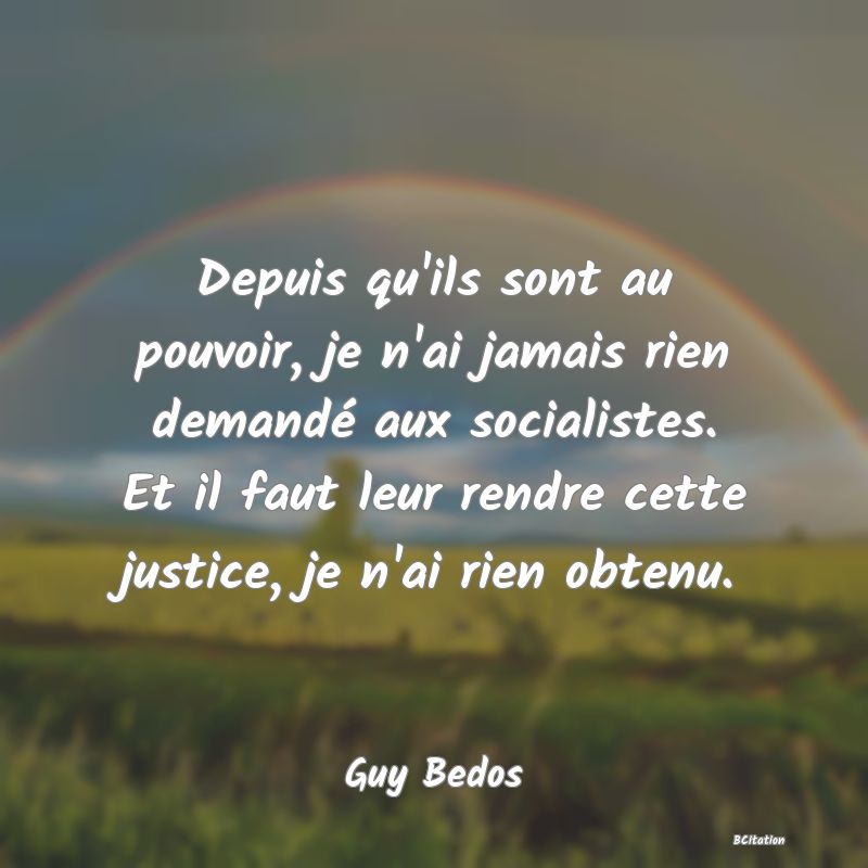 image de citation: Depuis qu'ils sont au pouvoir, je n'ai jamais rien demandé aux socialistes. Et il faut leur rendre cette justice, je n'ai rien obtenu.