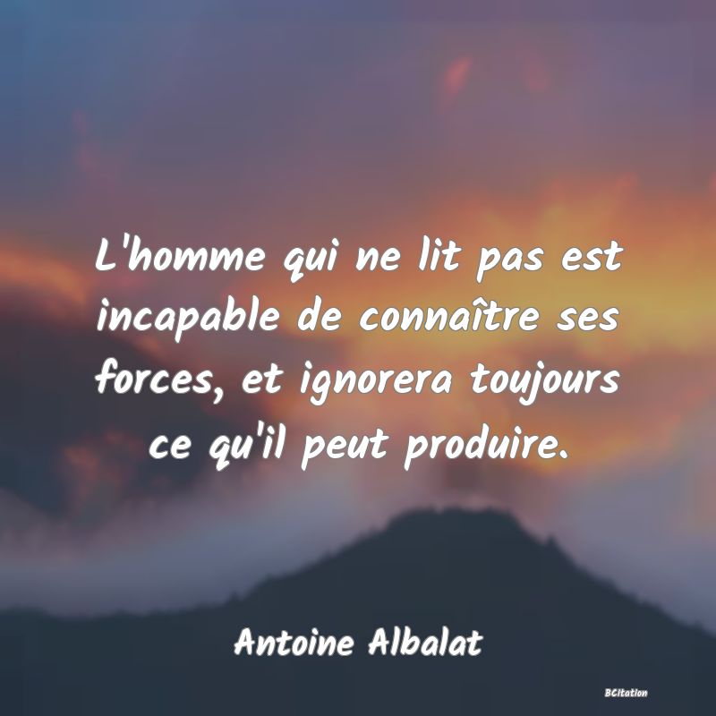 image de citation: L'homme qui ne lit pas est incapable de connaître ses forces, et ignorera toujours ce qu'il peut produire.