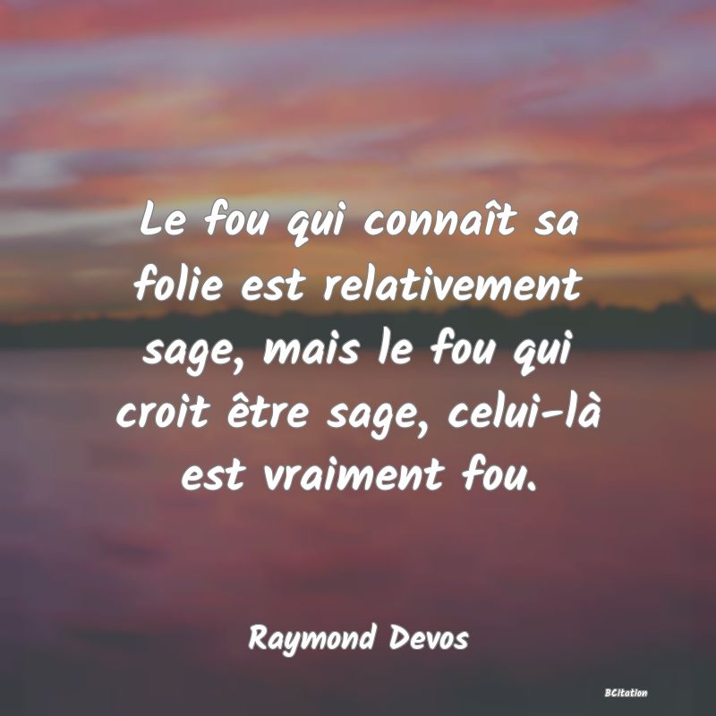 image de citation: Le fou qui connaît sa folie est relativement sage, mais le fou qui croit être sage, celui-là est vraiment fou.