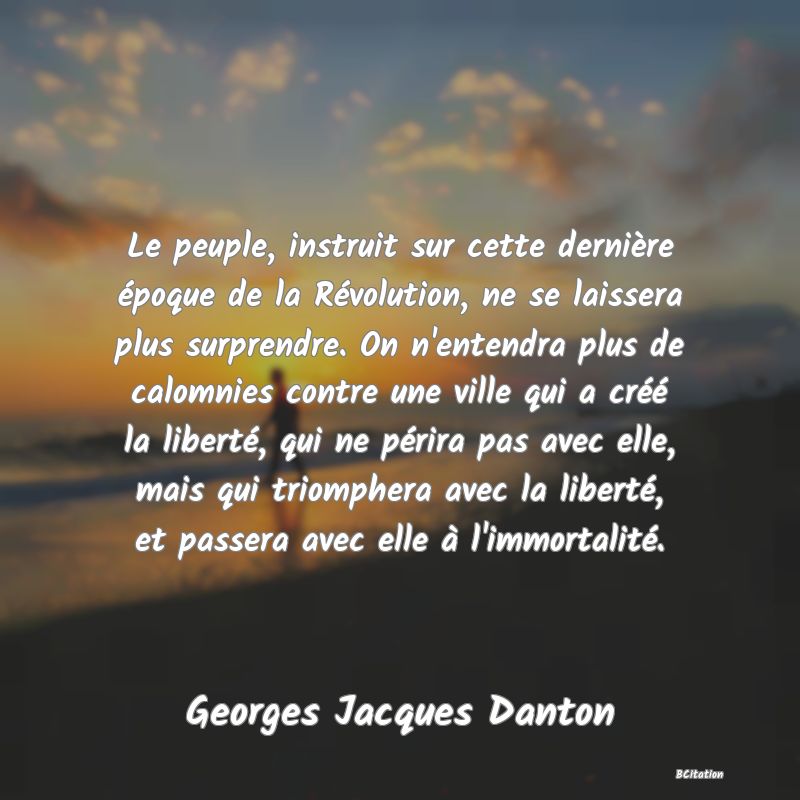 image de citation: Le peuple, instruit sur cette dernière époque de la Révolution, ne se laissera plus surprendre. On n'entendra plus de calomnies contre une ville qui a créé la liberté, qui ne périra pas avec elle, mais qui triomphera avec la liberté, et passera avec elle à l'immortalité.