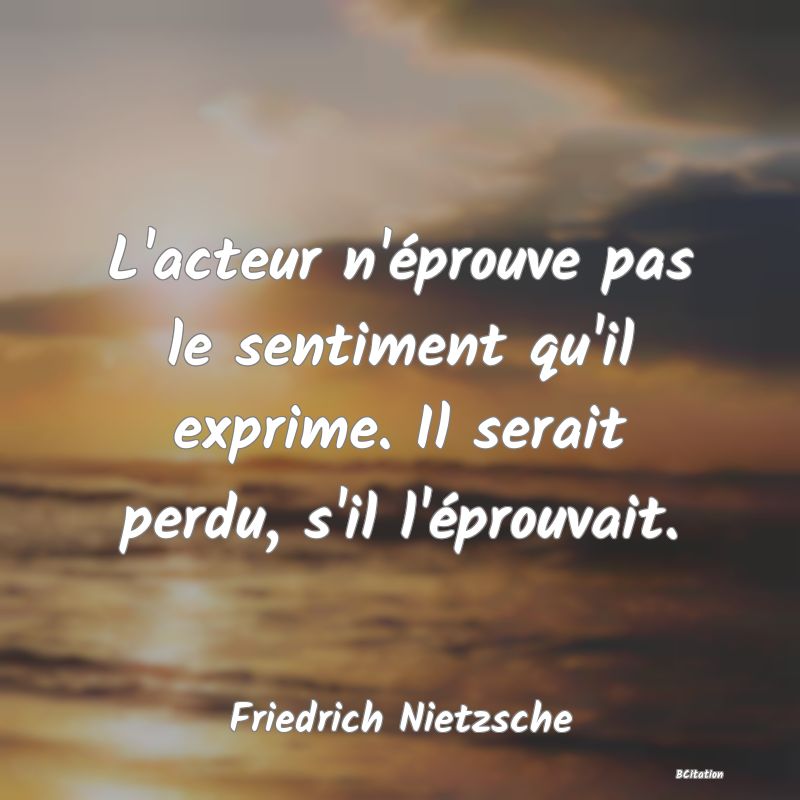 image de citation: L'acteur n'éprouve pas le sentiment qu'il exprime. Il serait perdu, s'il l'éprouvait.