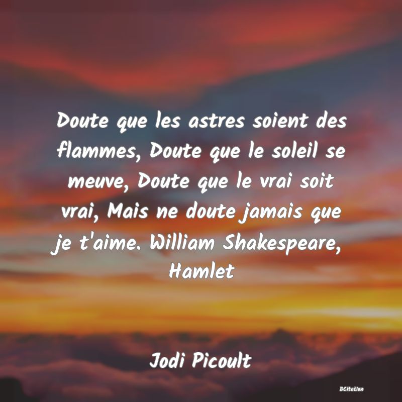 image de citation: Doute que les astres soient des flammes, Doute que le soleil se meuve, Doute que le vrai soit vrai, Mais ne doute jamais que je t'aime. William Shakespeare, Hamlet