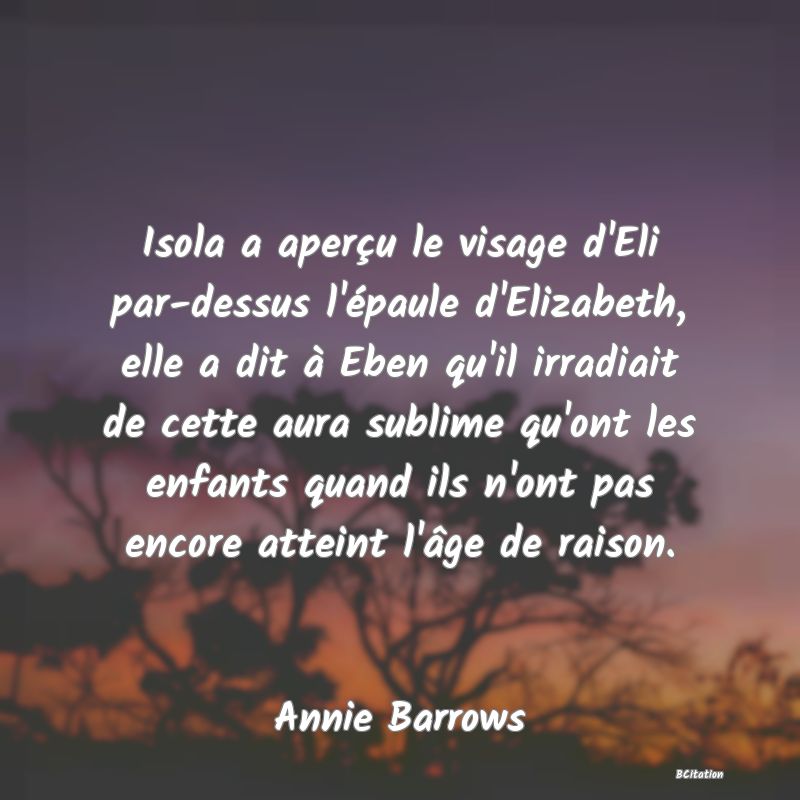 image de citation: Isola a aperçu le visage d'Eli par-dessus l'épaule d'Elizabeth, elle a dit à Eben qu'il irradiait de cette aura sublime qu'ont les enfants quand ils n'ont pas encore atteint l'âge de raison.