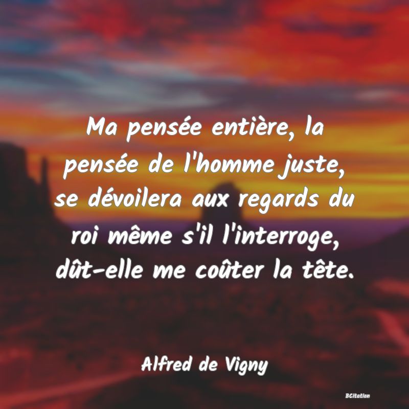 image de citation: Ma pensée entière, la pensée de l'homme juste, se dévoilera aux regards du roi même s'il l'interroge, dût-elle me coûter la tête.